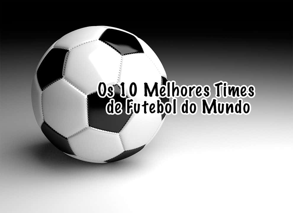 Os 10 Melhores Times de Futebol do Mundo